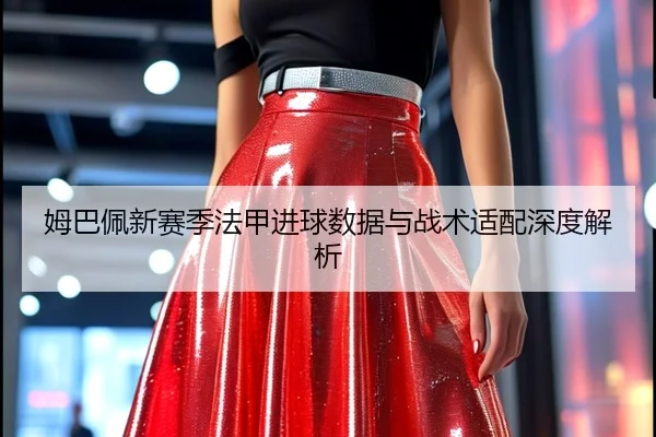 姆巴佩新赛季法甲进球数据与战术适配深度解析