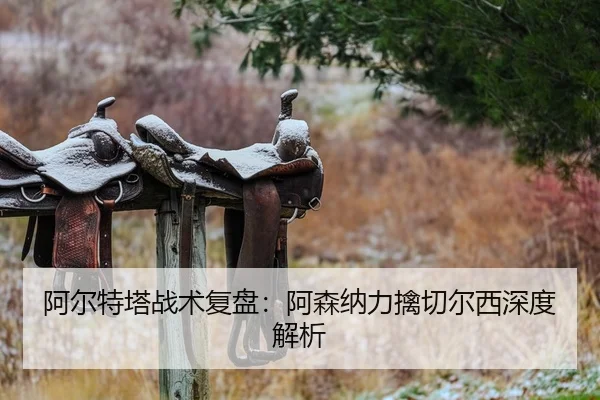 阿尔特塔战术复盘：阿森纳力擒切尔西深度解析